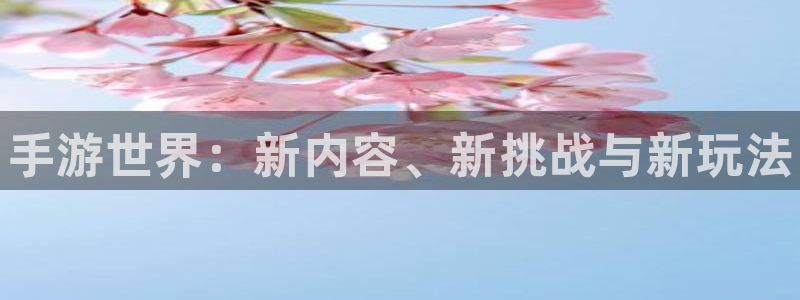 大神pc28开奖查询：手游世界：新内容、新挑战与新玩法