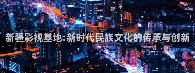 皮特电影皮特影院：新疆影视基地:新时代民族文化的传承与创新